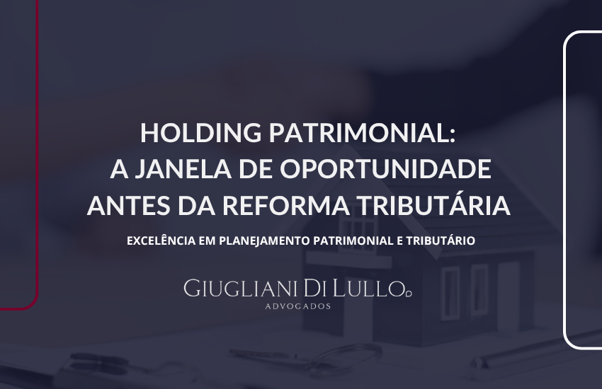 Holding Patrimonial:  A Janela de Oportunidade Antes da Reforma Tributária